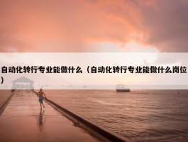 自动化转行专业能做什么（自动化转行专业能做什么岗位）