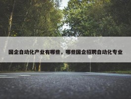 国企自动化产业有哪些，哪些国企招聘自动化专业