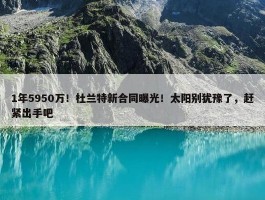 1年5950万！杜兰特新合同曝光！太阳别犹豫了，赶紧出手吧