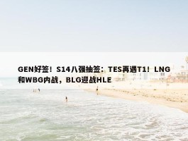 GEN好签！S14八强抽签：TES再遇T1！LNG和WBG内战，BLG迎战HLE