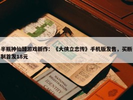 半瓶神仙醋游戏新作：《大侠立志传》手机版发售，买断制首发18元