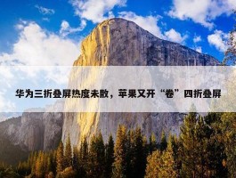 华为三折叠屏热度未散，苹果又开“卷”四折叠屏