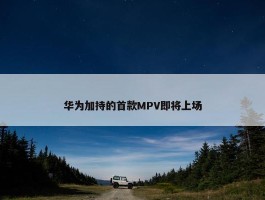 华为加持的首款MPV即将上场