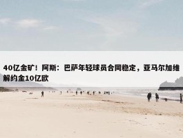 40亿金矿！阿斯：巴萨年轻球员合同稳定，亚马尔加维解约金10亿欧