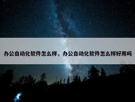 办公自动化软件怎么样，办公自动化软件怎么样好用吗