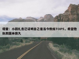 塔雷：小因扎吉已证明自己是当今教练TOP5，希望他执教国米很久