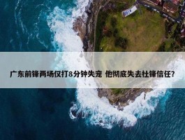 广东前锋两场仅打8分钟失宠 他彻底失去杜锋信任？