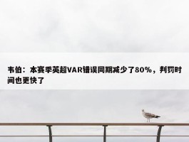 韦伯：本赛季英超VAR错误同期减少了80％，判罚时间也更快了