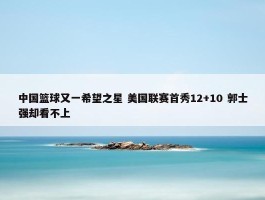 中国篮球又一希望之星 美国联赛首秀12+10 郭士强却看不上