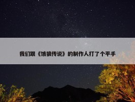 我们跟《饿狼传说》的制作人打了个平手