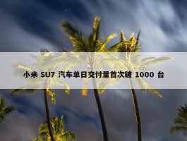 小米 SU7 汽车单日交付量首次破 1000 台