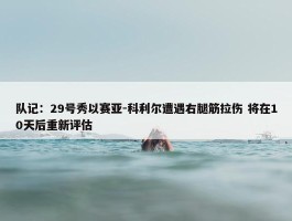 队记：29号秀以赛亚-科利尔遭遇右腿筋拉伤 将在10天后重新评估