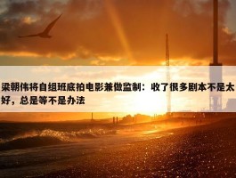 梁朝伟将自组班底拍电影兼做监制：收了很多剧本不是太好，总是等不是办法