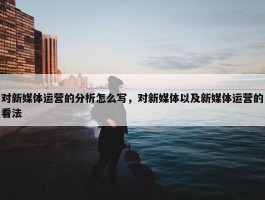 对新媒体运营的分析怎么写，对新媒体以及新媒体运营的看法