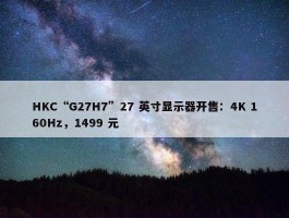 HKC“G27H7”27 英寸显示器开售：4K 160Hz，1499 元