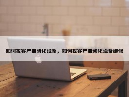 如何找客户自动化设备，如何找客户自动化设备维修