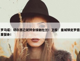 罗马诺：切尔西已就转会接触杜兰！卫报：曼城锁定罗德里替身！