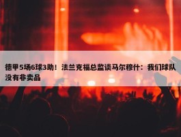 德甲5场6球3助！法兰克福总监谈马尔穆什：我们球队没有非卖品