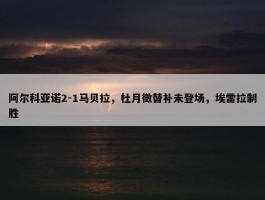 阿尔科亚诺2-1马贝拉，杜月徵替补未登场，埃雷拉制胜