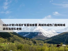 NBA计划3年后扩军直接参赛 两城市成热门詹姆斯或退役当球队老板