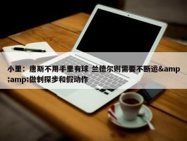 小里：唐斯不用手里有球 兰德尔则需要不断运&amp;做刺探步和假动作