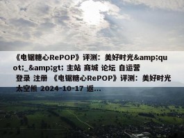 《电锯糖心RePOP》评测：美好时光&quot;_&gt; 主站 商城 论坛 自运营 登录 注册 《电锯糖心RePOP》评测：美好时光 太空熊 2024-10-17 返...