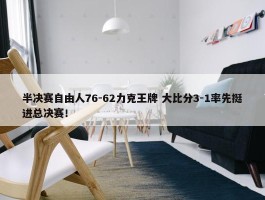 半决赛自由人76-62力克王牌 大比分3-1率先挺进总决赛！