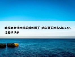 曝福克斯拒绝提前续约国王 明年夏天冲击5年3.45亿超级顶薪