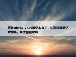 惠普Ultra7 258V笔记本来了，达翻转屏笔记本巅峰，用大猩猩玻璃