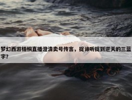 梦幻西游梧桐直播澄清卖号传言，捉谛听捉到逆天的三蓝字？