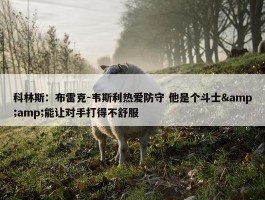 科林斯：布雷克-韦斯利热爱防守 他是个斗士&amp;能让对手打得不舒服