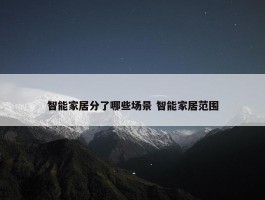 智能家居分了哪些场景 智能家居范围