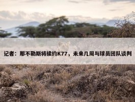 记者：那不勒斯将续约K77，未来几周与球员团队谈判