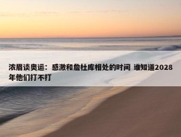 浓眉谈奥运：感激和詹杜库相处的时间 谁知道2028年他们打不打