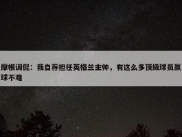 摩根调侃：我自荐担任英格兰主帅，有这么多顶级球员赢球不难