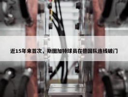 近15年来首次，斯图加特球员在德国队连线破门