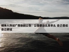 媒体人热议广西撤回公告：公告都这么草率么 自己造谣自己辟谣