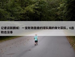 记者谈新鹏城：一支财务健康的球队踢的像欠薪队，6连败也没事