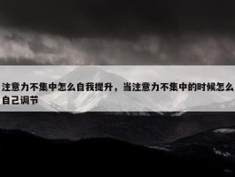 注意力不集中怎么自我提升，当注意力不集中的时候怎么自己调节