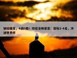 输给国足，4战0胜！印尼主帅豪言：目标3-4名，冲进世界杯