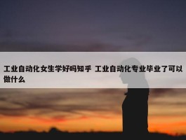 工业自动化女生学好吗知乎 工业自动化专业毕业了可以做什么