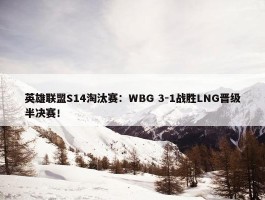 英雄联盟S14淘汰赛：WBG 3-1战胜LNG晋级半决赛！