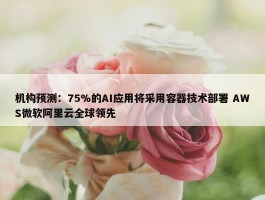 机构预测：75%的AI应用将采用容器技术部署 AWS微软阿里云全球领先