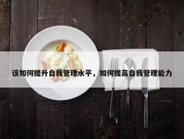 该如何提升自我管理水平，如何提高自我管理能力