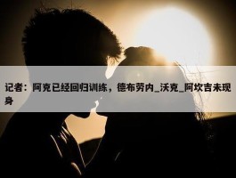 记者：阿克已经回归训练，德布劳内_沃克_阿坎吉未现身