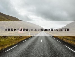 中野发力扭转局势，BLG击败MDK赢下S14开门红