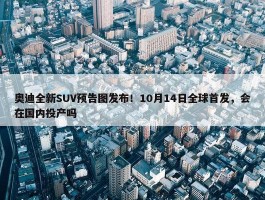 奥迪全新SUV预告图发布！10月14日全球首发，会在国内投产吗