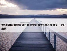 大S的舆论翻转有望？内地官方为大S等人提供了一个好典范