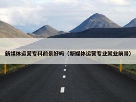 新媒体运营专科前景好吗（新媒体运营专业就业前景）