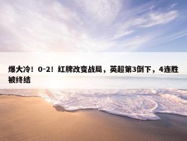 爆大冷！0-2！红牌改变战局，英超第3倒下，4连胜被终结